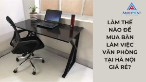 Làm thế nào để mua bàn làm việc văn phòng tại Hà Nội giá rẻ?